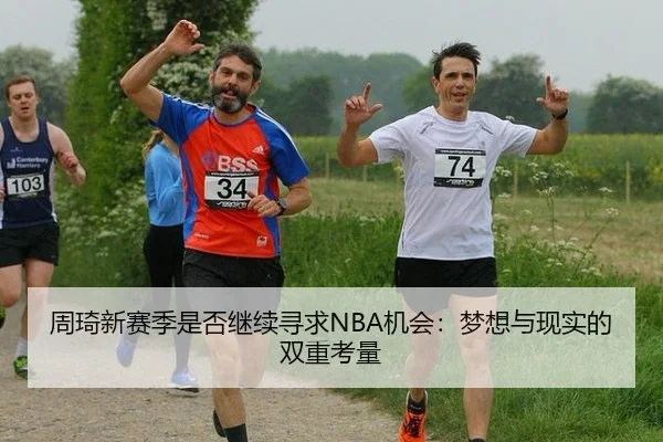 周琦新赛季是否继续寻求NBA机会：梦想与现实的双重考量